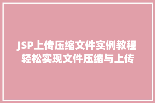 JSP上传压缩文件实例教程轻松实现文件压缩与上传