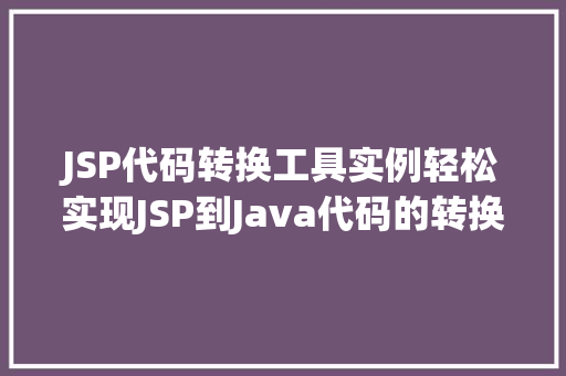 JSP代码转换工具实例轻松实现JSP到Java代码的转换