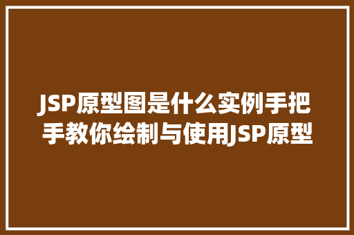 JSP原型图是什么实例手把手教你绘制与使用JSP原型图