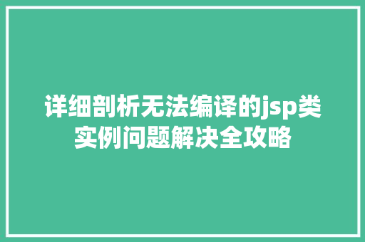 详细剖析无法编译的jsp类实例问题解决全攻略